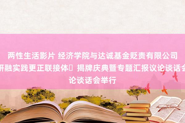 两性生活影片 经济学院与达诚基金贬责有限公司产教研融实践更正联接体​揭牌庆典暨专题汇报议论谈话会举行