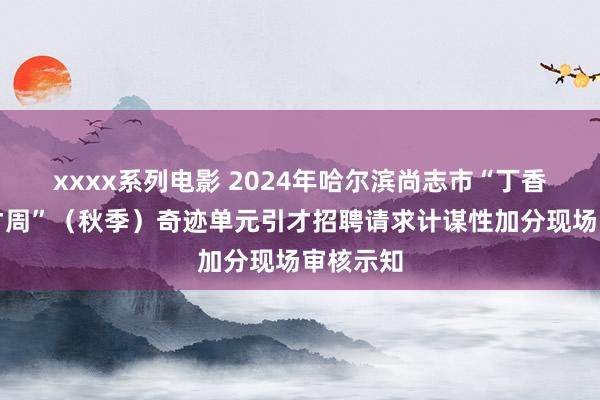 xxxx系列电影 2024年哈尔滨尚志市“丁香东谈主才周”（秋季）奇迹单元引才招聘请求计谋性加分现场审核示知
