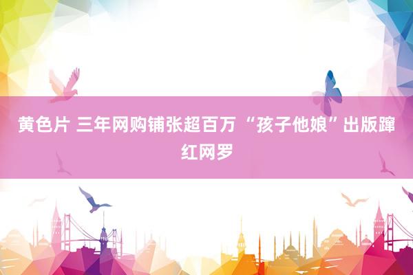 黄色片 三年网购铺张超百万 “孩子他娘”出版蹿红网罗