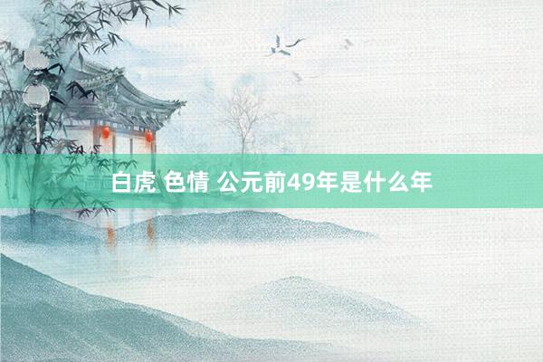 白虎 色情 公元前49年是什么年