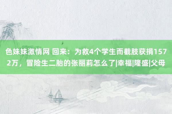 色妹妹激情网 回来：为救4个学生而截肢获捐1572万，冒险生二胎的张丽莉怎么了|幸福|隆盛|父母