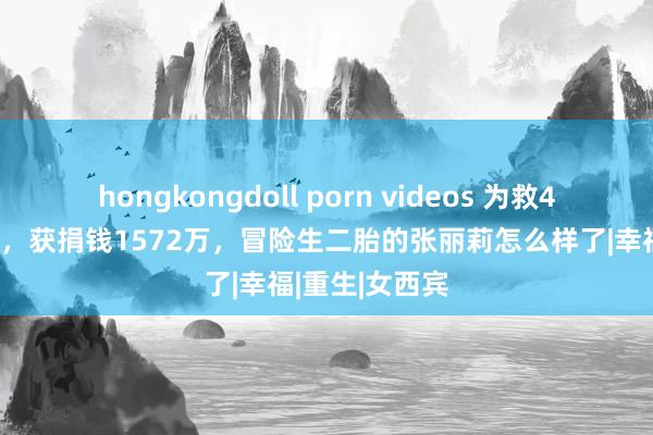 hongkongdoll porn videos 为救4个学生而截肢，获捐钱1572万，冒险生二胎的张丽莉怎么样了|幸福|重生|女西宾
