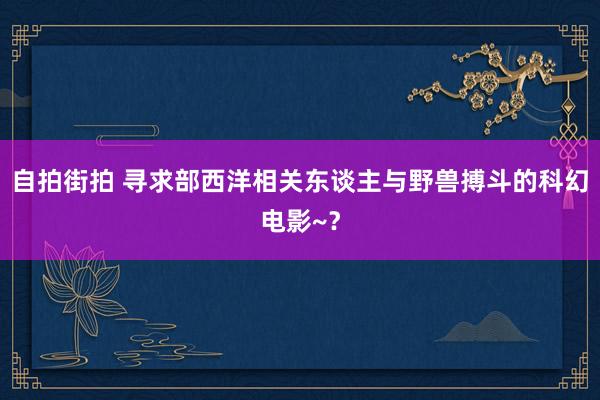 自拍街拍 寻求部西洋相关东谈主与野兽搏斗的科幻电影~？