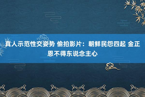 真人示范性交姿势 偷拍影片：朝鲜民怨四起 金正恩不得东说念主心