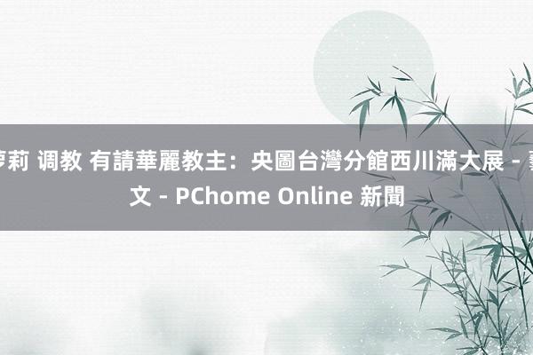 萝莉 调教 有請華麗教主:央圖台灣分館西川滿大展 - 藝文 - PChome Online 新聞