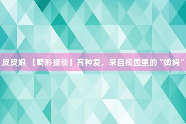 皮皮娘 【畸形报谈】有种爱，来自校园里的“姆妈”