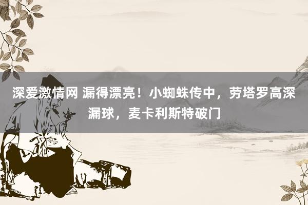 深爱激情网 漏得漂亮！小蜘蛛传中，劳塔罗高深漏球，麦卡利斯特破门