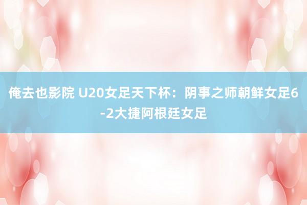 俺去也影院 U20女足天下杯:阴事之师朝鲜女足6-2大捷阿根廷女足