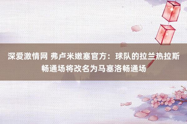 深爱激情网 弗卢米嫩塞官方：球队的拉兰热拉斯畅通场将改名为马塞洛畅通场