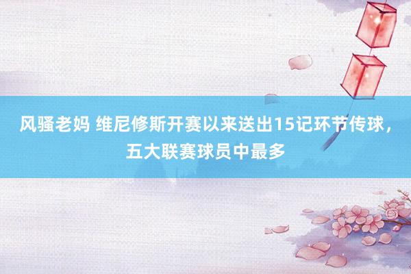 风骚老妈 维尼修斯开赛以来送出15记环节传球，五大联赛球员中最多