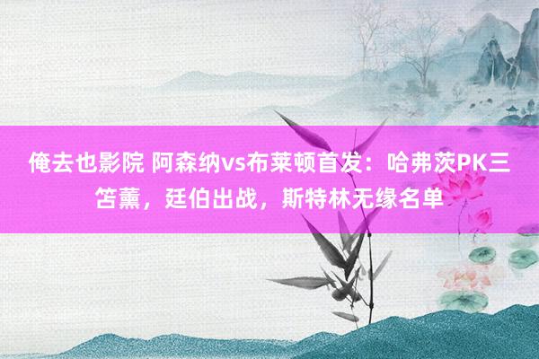 俺去也影院 阿森纳vs布莱顿首发：哈弗茨PK三笘薰，廷伯出战，斯特林无缘名单