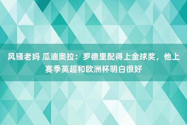 风骚老妈 瓜迪奥拉：罗德里配得上金球奖，他上赛季英超和欧洲杯明白很好