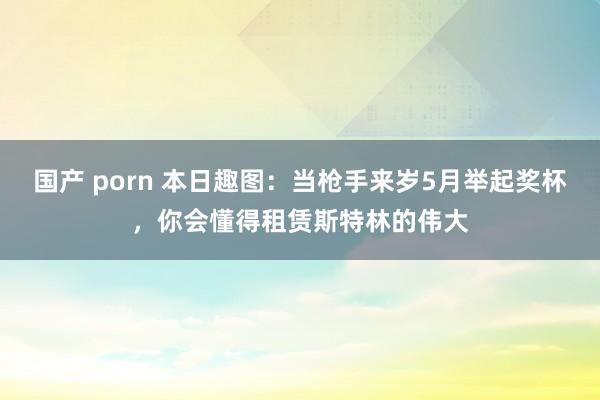 国产 porn 本日趣图：当枪手来岁5月举起奖杯，你会懂得租赁斯特林的伟大