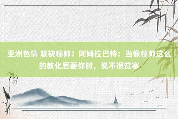亚洲色情 联袂穆帅！阿姆拉巴特：当像穆帅这么的教化思要你时，说不很贫寒