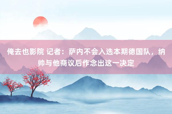 俺去也影院 记者：萨内不会入选本期德国队，纳帅与他商议后作念出这一决定