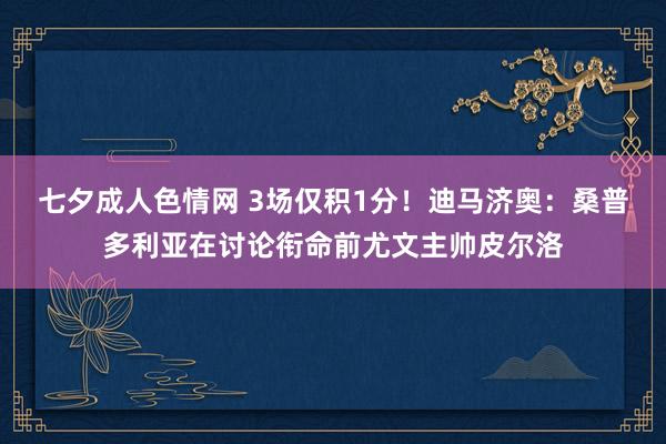 七夕成人色情网 3场仅积1分！迪马济奥：桑普多利亚在讨论衔命前尤文主帅皮尔洛