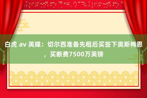 白虎 av 英媒：切尔西准备先租后买签下奥斯梅恩，买断费7500万英镑