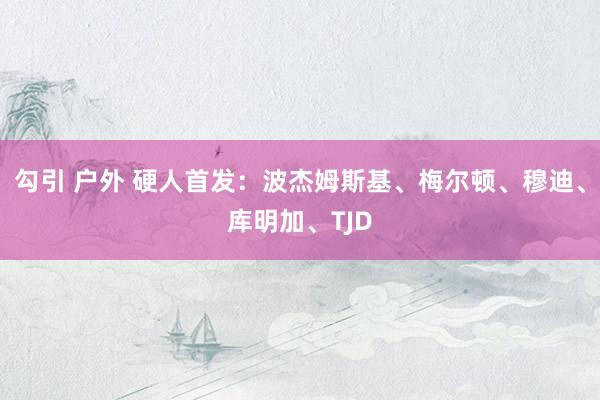 勾引 户外 硬人首发：波杰姆斯基、梅尔顿、穆迪、库明加、TJD
