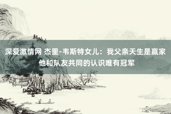 深爱激情网 杰里-韦斯特女儿：我父亲天生是赢家 他和队友共同的认识唯有冠军