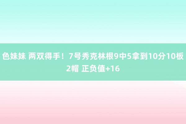 色妹妹 两双得手！7号秀克林根9中5拿到10分10板2帽 正负值+16