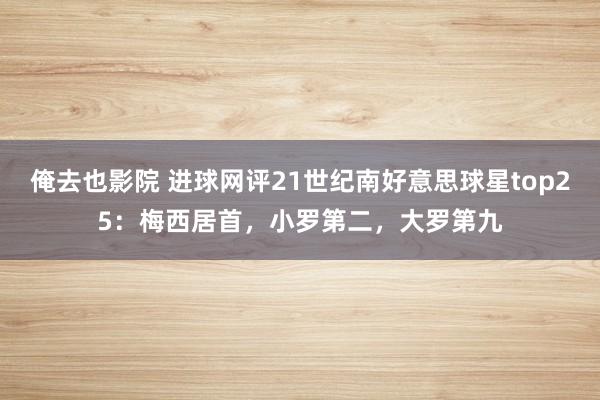 俺去也影院 进球网评21世纪南好意思球星top25：梅西居首，小罗第二，大罗第九