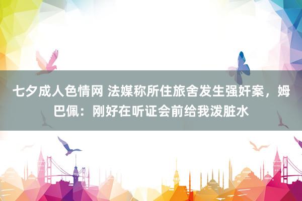 七夕成人色情网 法媒称所住旅舍发生强奸案，姆巴佩：刚好在听证会前给我泼脏水