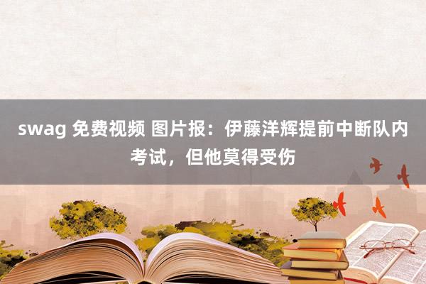swag 免费视频 图片报：伊藤洋辉提前中断队内考试，但他莫得受伤