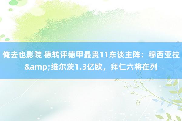 俺去也影院 德转评德甲最贵11东谈主阵：穆西亚拉&维尔茨1.3亿欧，拜仁六将在列