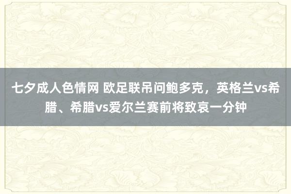 七夕成人色情网 欧足联吊问鲍多克，英格兰vs希腊、希腊vs爱尔兰赛前将致哀一分钟