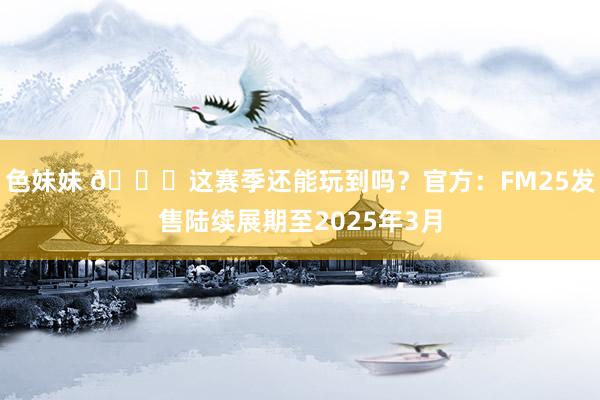 色妹妹 😅这赛季还能玩到吗？官方：FM25发售陆续展期至2025年3月