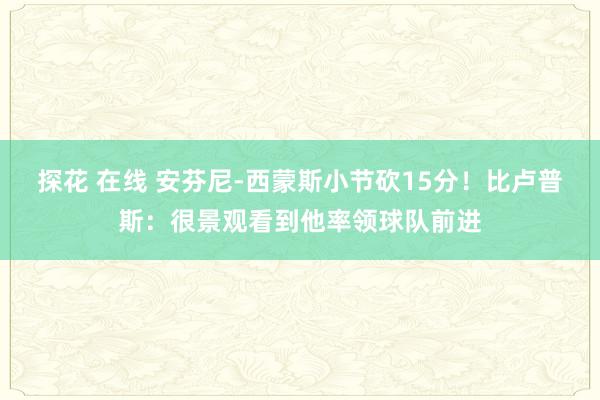 探花 在线 安芬尼-西蒙斯小节砍15分！比卢普斯：很景观看到他率领球队前进