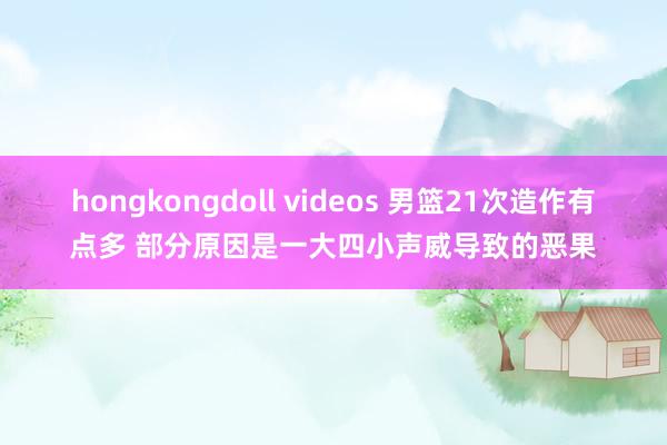 hongkongdoll videos 男篮21次造作有点多 部分原因是一大四小声威导致的恶果
