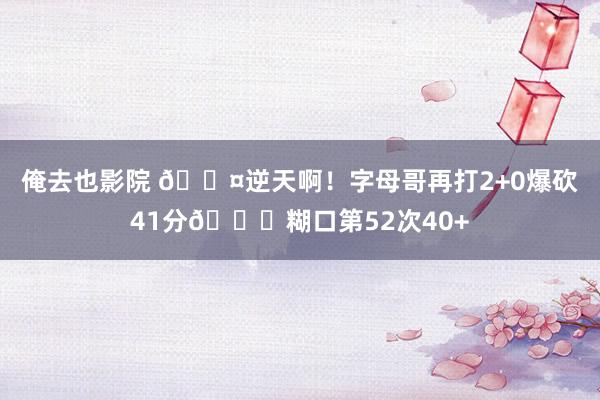 俺去也影院 😤逆天啊！字母哥再打2+0爆砍41分💀糊口第52次40+