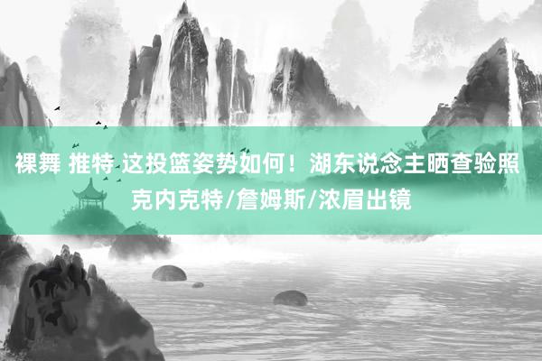 裸舞 推特 这投篮姿势如何！湖东说念主晒查验照 克内克特/詹姆斯/浓眉出镜