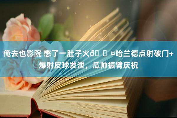 俺去也影院 憋了一肚子火😤哈兰德点射破门+爆射皮球发泄，瓜帅振臂庆祝