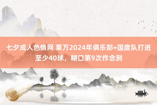 七夕成人色情网 莱万2024年俱乐部+国度队打进至少40球，糊口第9次作念到