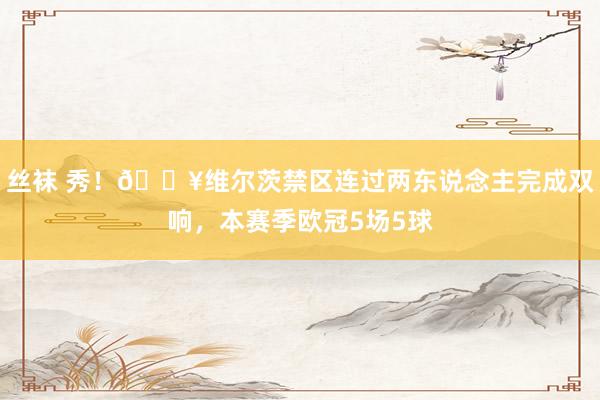 丝袜 秀！🔥维尔茨禁区连过两东说念主完成双响，本赛季欧冠5场5球