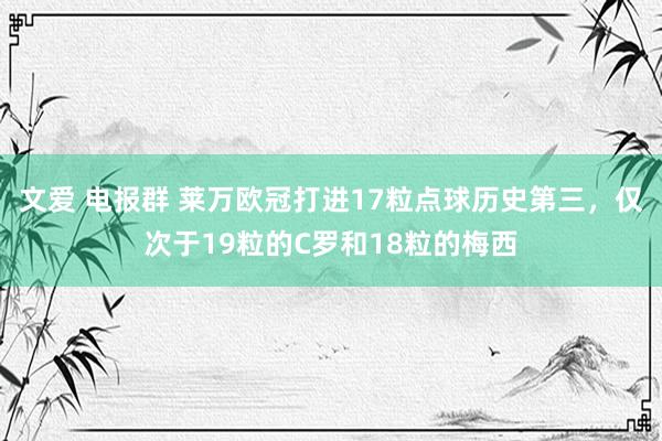 文爱 电报群 莱万欧冠打进17粒点球历史第三，仅次于19粒的C罗和18粒的梅西
