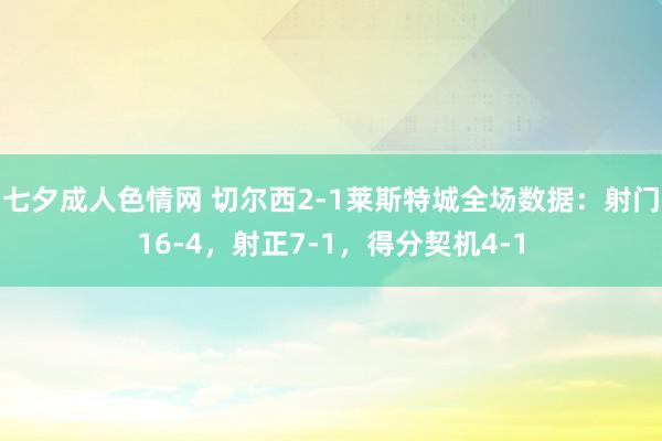 七夕成人色情网 切尔西2-1莱斯特城全场数据：射门16-4，射正7-1，得分契机4-1