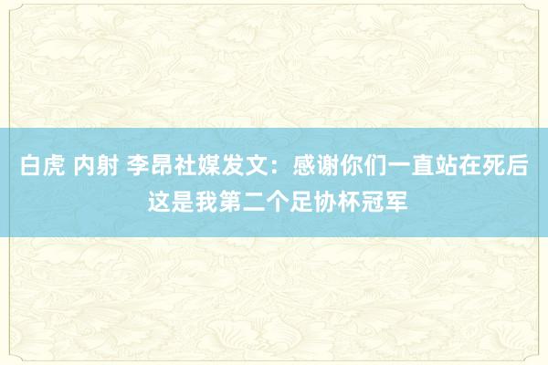 白虎 内射 李昂社媒发文：感谢你们一直站在死后 这是我第二个足协杯冠军