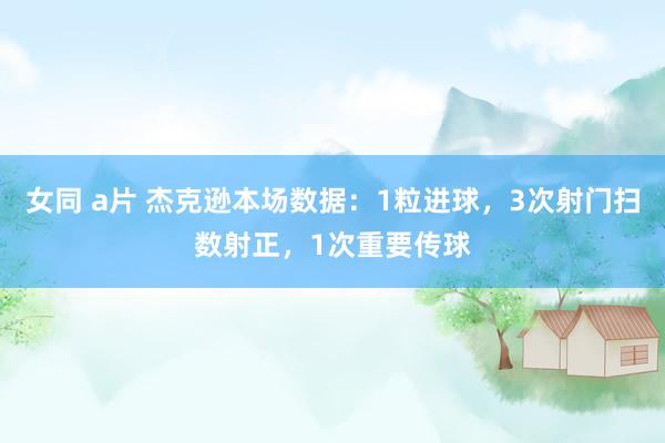 女同 a片 杰克逊本场数据：1粒进球，3次射门扫数射正，1次重要传球