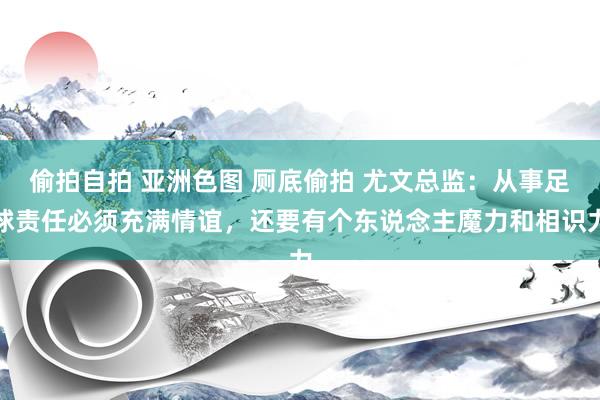 偷拍自拍 亚洲色图 厕底偷拍 尤文总监：从事足球责任必须充满情谊，还要有个东说念主魔力和相识力