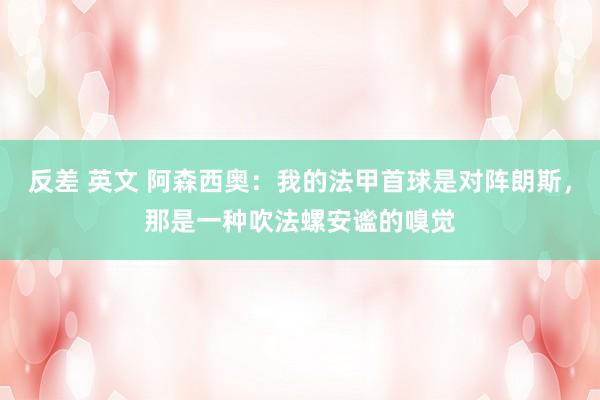 反差 英文 阿森西奥：我的法甲首球是对阵朗斯，那是一种吹法螺安谧的嗅觉