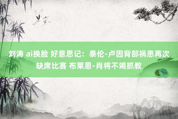 刘涛 ai换脸 好意思记：泰伦-卢因背部祸患再次缺席比赛 布莱恩-肖将不竭抓教