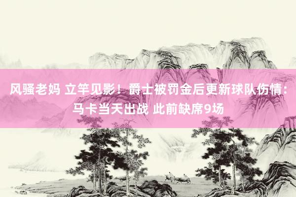 风骚老妈 立竿见影！爵士被罚金后更新球队伤情：马卡当天出战 此前缺席9场