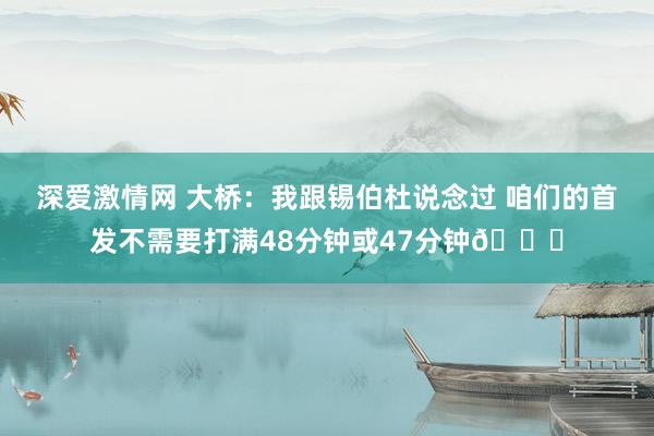 深爱激情网 大桥：我跟锡伯杜说念过 咱们的首发不需要打满48分钟或47分钟👀