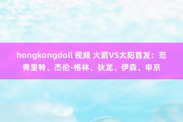 hongkongdoll 视频 火箭VS太阳首发：范弗里特、杰伦-格林、狄龙、伊森、申京