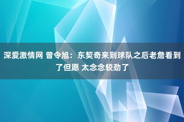 深爱激情网 曾令旭：东契奇来到球队之后老詹看到了但愿 太念念较劲了