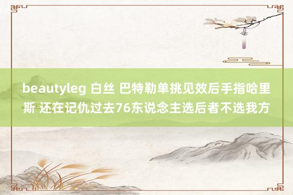 beautyleg 白丝 巴特勒单挑见效后手指哈里斯 还在记仇过去76东说念主选后者不选我方