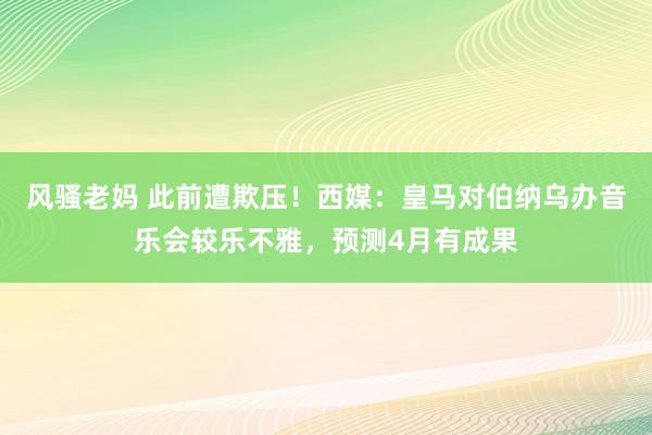 风骚老妈 此前遭欺压！西媒：皇马对伯纳乌办音乐会较乐不雅，预测4月有成果